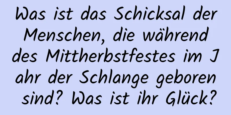 Was ist das Schicksal der Menschen, die während des Mittherbstfestes im Jahr der Schlange geboren sind? Was ist ihr Glück?