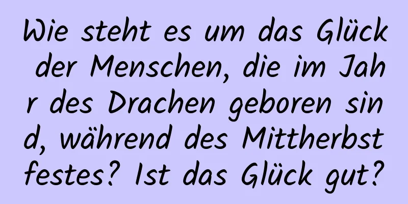 Wie steht es um das Glück der Menschen, die im Jahr des Drachen geboren sind, während des Mittherbstfestes? Ist das Glück gut?