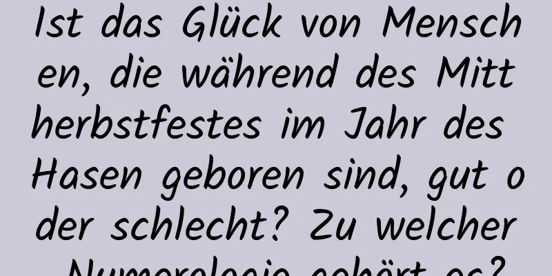 Ist das Glück von Menschen, die während des Mittherbstfestes im Jahr des Hasen geboren sind, gut oder schlecht? Zu welcher Numerologie gehört es?