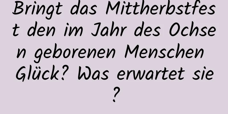 Bringt das Mittherbstfest den im Jahr des Ochsen geborenen Menschen Glück? Was erwartet sie?