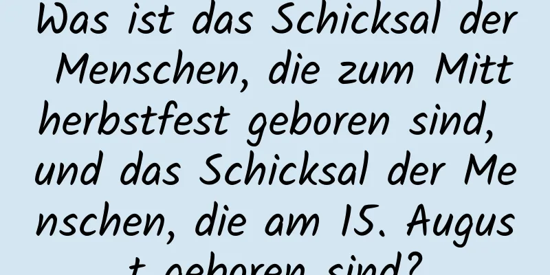 Was ist das Schicksal der Menschen, die zum Mittherbstfest geboren sind, und das Schicksal der Menschen, die am 15. August geboren sind?