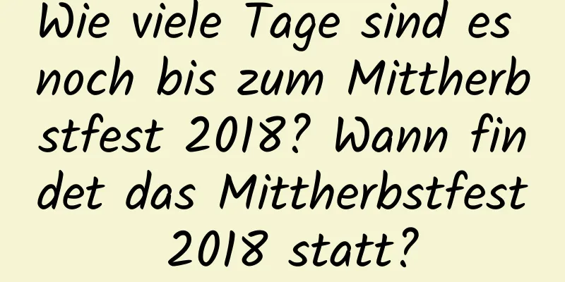 Wie viele Tage sind es noch bis zum Mittherbstfest 2018? Wann findet das Mittherbstfest 2018 statt?