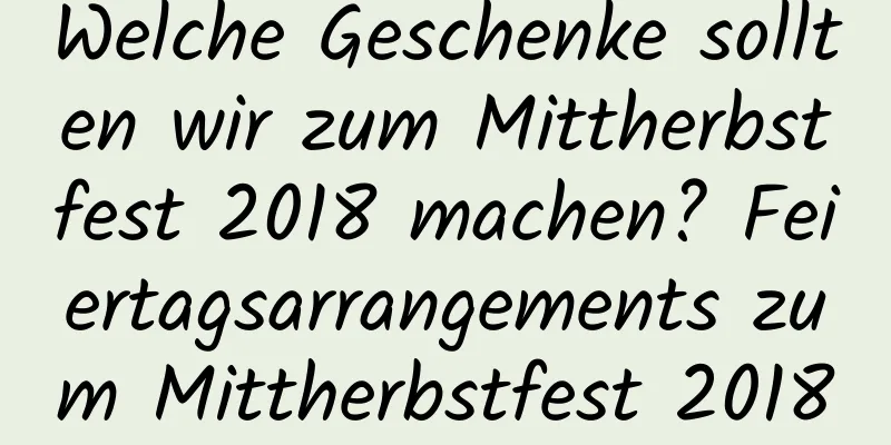 Welche Geschenke sollten wir zum Mittherbstfest 2018 machen? Feiertagsarrangements zum Mittherbstfest 2018