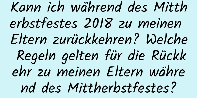 Kann ich während des Mittherbstfestes 2018 zu meinen Eltern zurückkehren? Welche Regeln gelten für die Rückkehr zu meinen Eltern während des Mittherbstfestes?