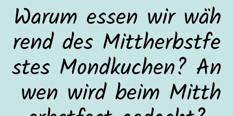 Warum essen wir während des Mittherbstfestes Mondkuchen? An wen wird beim Mittherbstfest gedacht?