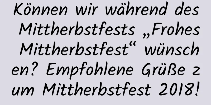 Können wir während des Mittherbstfests „Frohes Mittherbstfest“ wünschen? Empfohlene Grüße zum Mittherbstfest 2018!