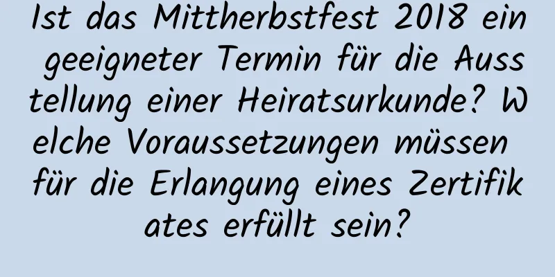 Ist das Mittherbstfest 2018 ein geeigneter Termin für die Ausstellung einer Heiratsurkunde? Welche Voraussetzungen müssen für die Erlangung eines Zertifikates erfüllt sein?