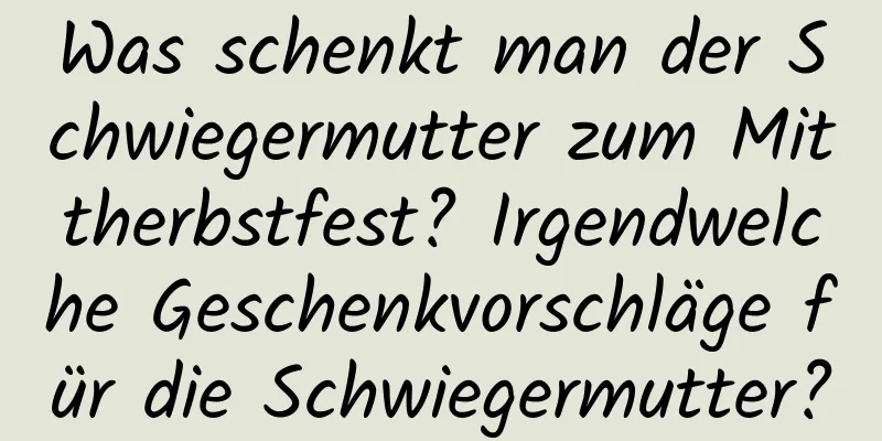 Was schenkt man der Schwiegermutter zum Mittherbstfest? Irgendwelche Geschenkvorschläge für die Schwiegermutter?