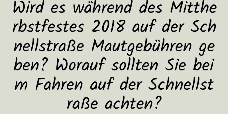 Wird es während des Mittherbstfestes 2018 auf der Schnellstraße Mautgebühren geben? Worauf sollten Sie beim Fahren auf der Schnellstraße achten?