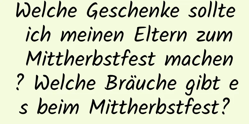 Welche Geschenke sollte ich meinen Eltern zum Mittherbstfest machen? Welche Bräuche gibt es beim Mittherbstfest?