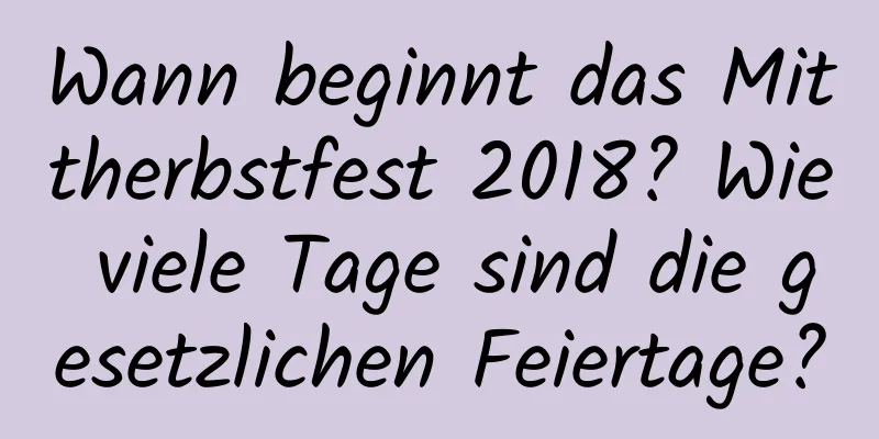 Wann beginnt das Mittherbstfest 2018? Wie viele Tage sind die gesetzlichen Feiertage?