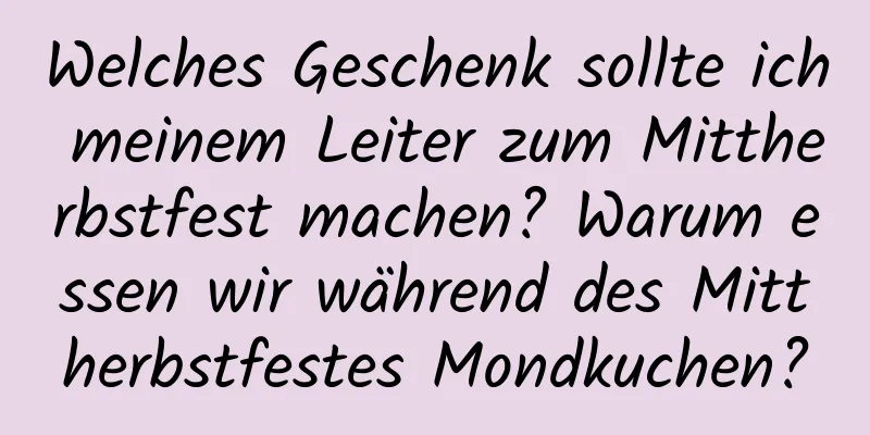 Welches Geschenk sollte ich meinem Leiter zum Mittherbstfest machen? Warum essen wir während des Mittherbstfestes Mondkuchen?