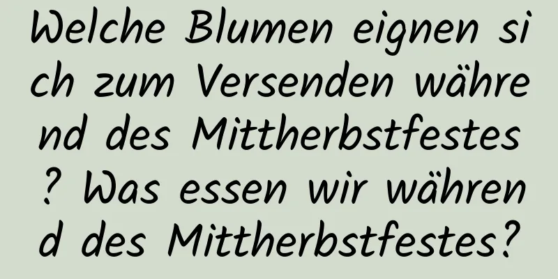 Welche Blumen eignen sich zum Versenden während des Mittherbstfestes? Was essen wir während des Mittherbstfestes?