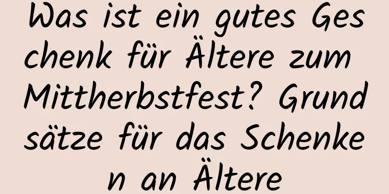 Was ist ein gutes Geschenk für Ältere zum Mittherbstfest? Grundsätze für das Schenken an Ältere