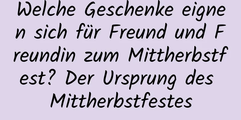 Welche Geschenke eignen sich für Freund und Freundin zum Mittherbstfest? Der Ursprung des Mittherbstfestes