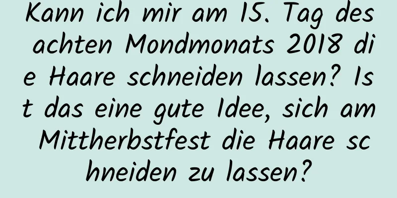 Kann ich mir am 15. Tag des achten Mondmonats 2018 die Haare schneiden lassen? Ist das eine gute Idee, sich am Mittherbstfest die Haare schneiden zu lassen?