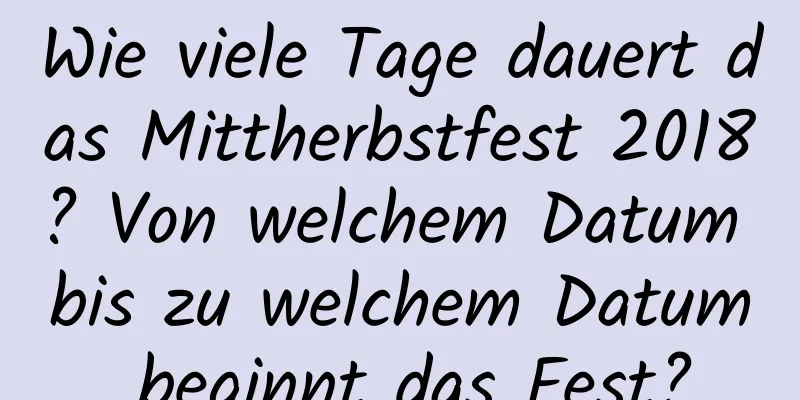 Wie viele Tage dauert das Mittherbstfest 2018? Von welchem ​​Datum bis zu welchem ​​Datum beginnt das Fest?