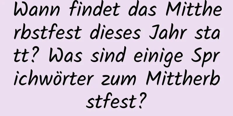 Wann findet das Mittherbstfest dieses Jahr statt? Was sind einige Sprichwörter zum Mittherbstfest?