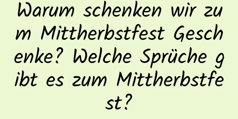 Warum schenken wir zum Mittherbstfest Geschenke? Welche Sprüche gibt es zum Mittherbstfest?