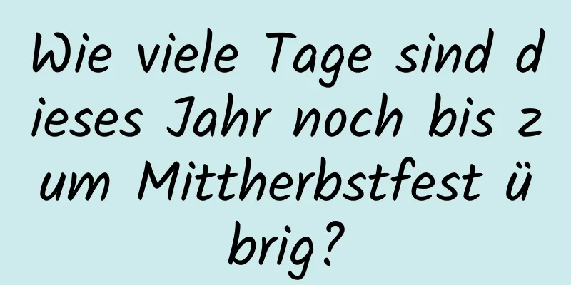 Wie viele Tage sind dieses Jahr noch bis zum Mittherbstfest übrig?