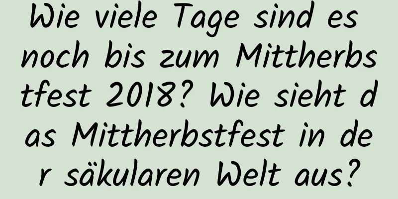 Wie viele Tage sind es noch bis zum Mittherbstfest 2018? Wie sieht das Mittherbstfest in der säkularen Welt aus?