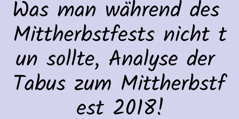 Was man während des Mittherbstfests nicht tun sollte, Analyse der Tabus zum Mittherbstfest 2018!