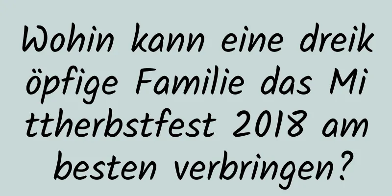 Wohin kann eine dreiköpfige Familie das Mittherbstfest 2018 am besten verbringen?