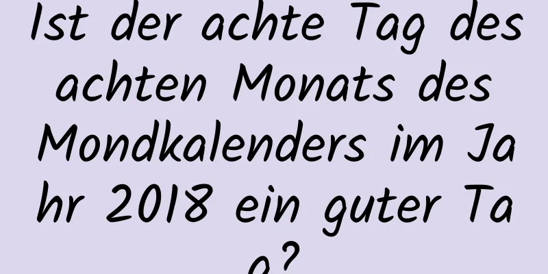 Ist der achte Tag des achten Monats des Mondkalenders im Jahr 2018 ein guter Tag?