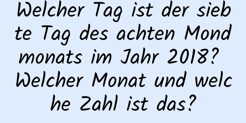 Welcher Tag ist der siebte Tag des achten Mondmonats im Jahr 2018? Welcher Monat und welche Zahl ist das?