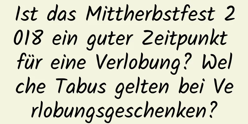 Ist das Mittherbstfest 2018 ein guter Zeitpunkt für eine Verlobung? Welche Tabus gelten bei Verlobungsgeschenken?