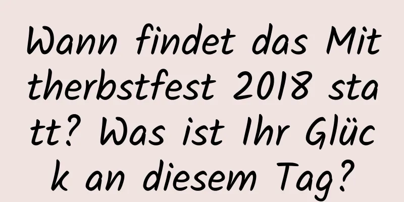 Wann findet das Mittherbstfest 2018 statt? Was ist Ihr Glück an diesem Tag?