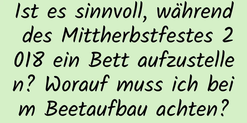 Ist es sinnvoll, während des Mittherbstfestes 2018 ein Bett aufzustellen? Worauf muss ich beim Beetaufbau achten?