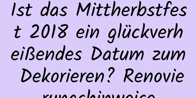 Ist das Mittherbstfest 2018 ein glückverheißendes Datum zum Dekorieren? Renovierungshinweise