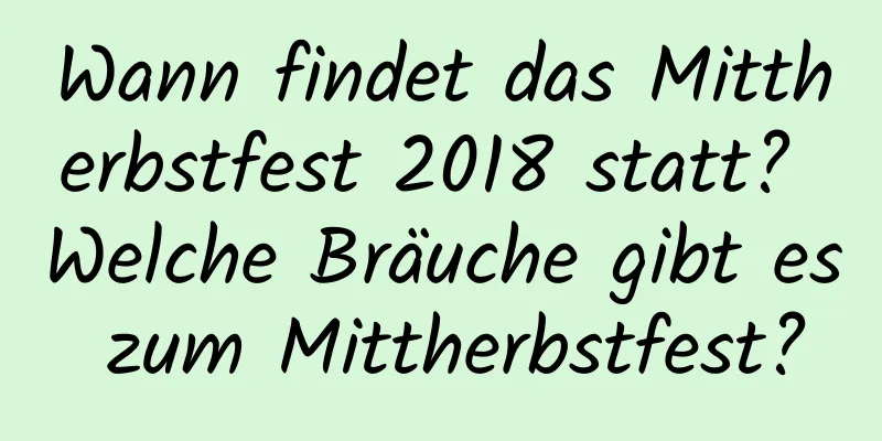 Wann findet das Mittherbstfest 2018 statt? Welche Bräuche gibt es zum Mittherbstfest?