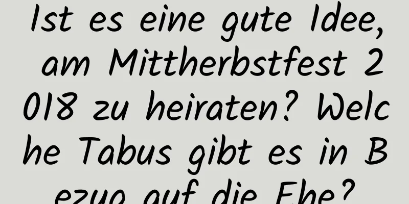 Ist es eine gute Idee, am Mittherbstfest 2018 zu heiraten? Welche Tabus gibt es in Bezug auf die Ehe?