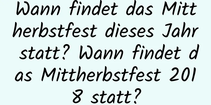 Wann findet das Mittherbstfest dieses Jahr statt? Wann findet das Mittherbstfest 2018 statt?