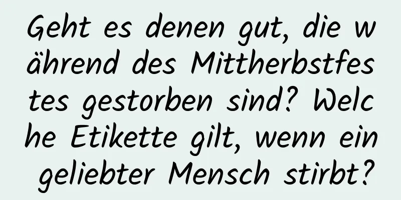 Geht es denen gut, die während des Mittherbstfestes gestorben sind? Welche Etikette gilt, wenn ein geliebter Mensch stirbt?