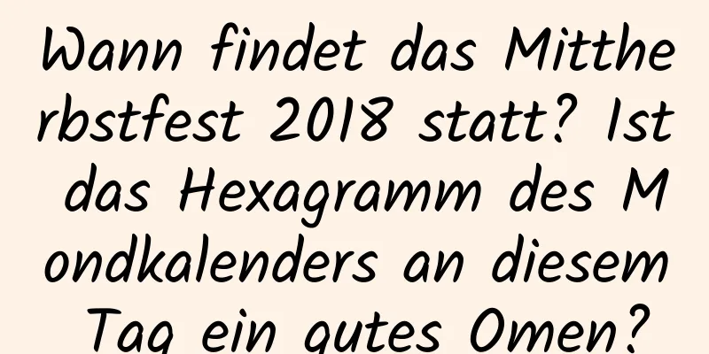 Wann findet das Mittherbstfest 2018 statt? Ist das Hexagramm des Mondkalenders an diesem Tag ein gutes Omen?