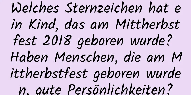 Welches Sternzeichen hat ein Kind, das am Mittherbstfest 2018 geboren wurde? Haben Menschen, die am Mittherbstfest geboren wurden, gute Persönlichkeiten?