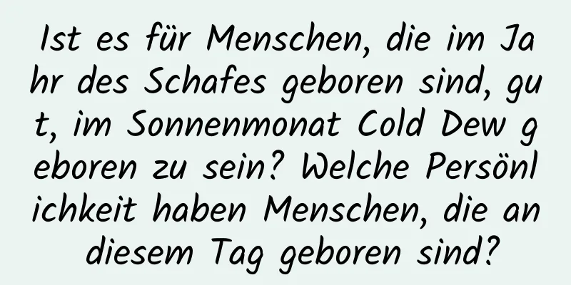 Ist es für Menschen, die im Jahr des Schafes geboren sind, gut, im Sonnenmonat Cold Dew geboren zu sein? Welche Persönlichkeit haben Menschen, die an diesem Tag geboren sind?