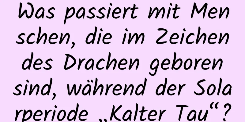 Was passiert mit Menschen, die im Zeichen des Drachen geboren sind, während der Solarperiode „Kalter Tau“?