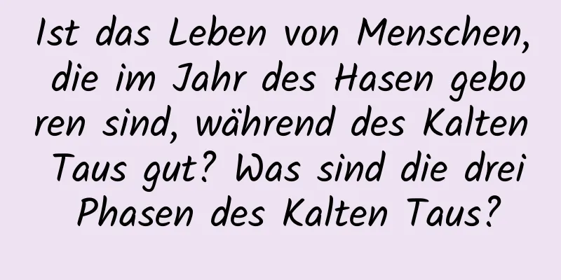 Ist das Leben von Menschen, die im Jahr des Hasen geboren sind, während des Kalten Taus gut? Was sind die drei Phasen des Kalten Taus?