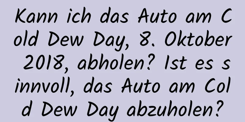 Kann ich das Auto am Cold Dew Day, 8. Oktober 2018, abholen? Ist es sinnvoll, das Auto am Cold Dew Day abzuholen?