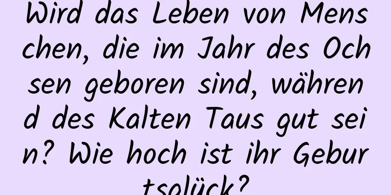 Wird das Leben von Menschen, die im Jahr des Ochsen geboren sind, während des Kalten Taus gut sein? Wie hoch ist ihr Geburtsglück?