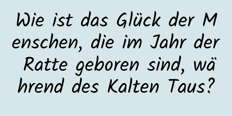 Wie ist das Glück der Menschen, die im Jahr der Ratte geboren sind, während des Kalten Taus?