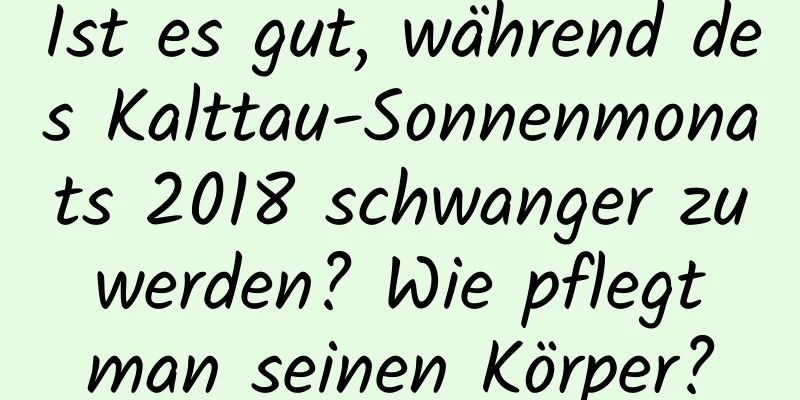 Ist es gut, während des Kalttau-Sonnenmonats 2018 schwanger zu werden? Wie pflegt man seinen Körper?