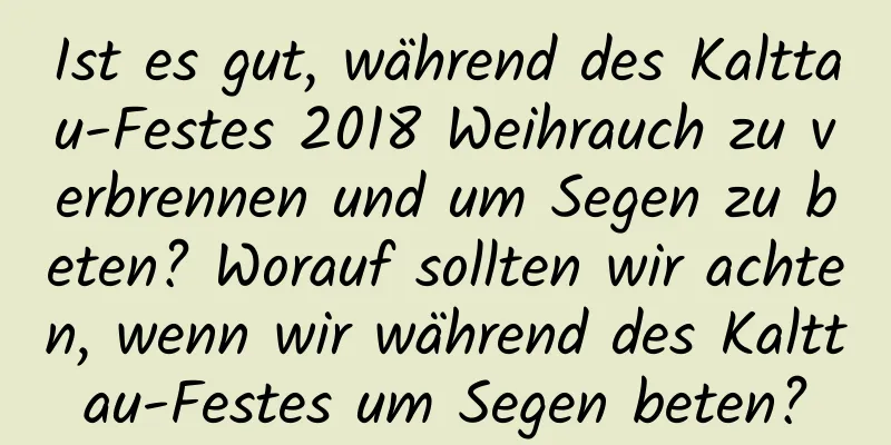 Ist es gut, während des Kalttau-Festes 2018 Weihrauch zu verbrennen und um Segen zu beten? Worauf sollten wir achten, wenn wir während des Kalttau-Festes um Segen beten?