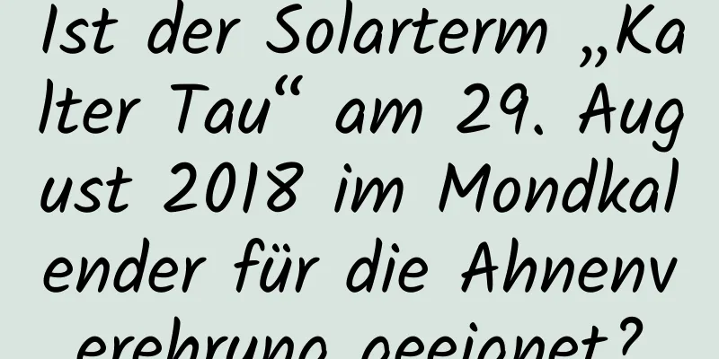 Ist der Solarterm „Kalter Tau“ am 29. August 2018 im Mondkalender für die Ahnenverehrung geeignet?