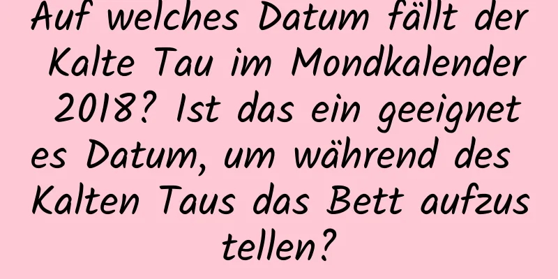 Auf welches Datum fällt der Kalte Tau im Mondkalender 2018? Ist das ein geeignetes Datum, um während des Kalten Taus das Bett aufzustellen?