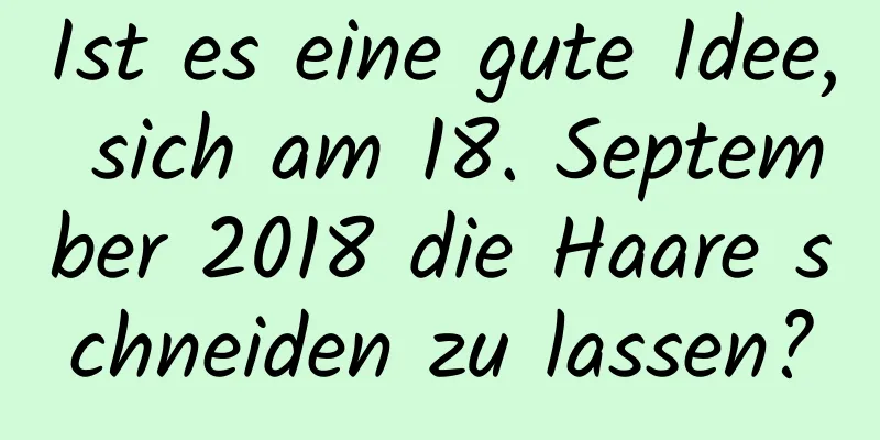 Ist es eine gute Idee, sich am 18. September 2018 die Haare schneiden zu lassen?